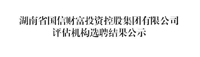 湖南省國信財富投資控股集團有限公司評估機構選聘結果公示